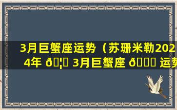 3月巨蟹座运势（苏珊米勒2024年 🦈 3月巨蟹座 🐅 运势）